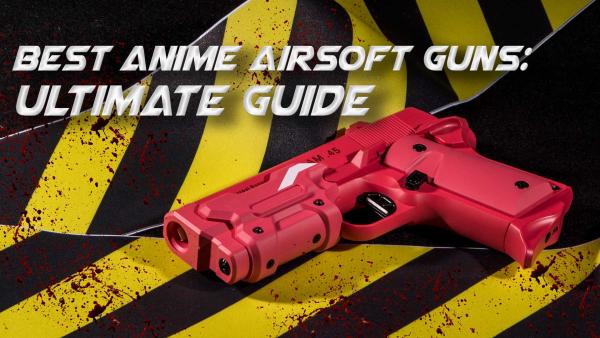 7 Best Anime Airsoft Guns | 2026 Ultimate Guide