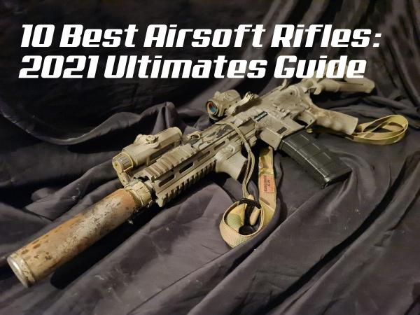 10 Best Airsoft Rifles: 2021 Ultimate Guide